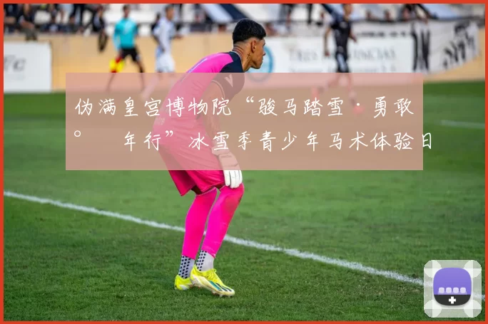 伪满皇宫博物院“骏马踏雪·勇敢少年行”冰雪季青少年马术体验日公益活动圆满举办