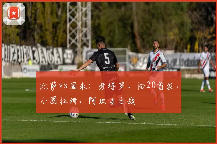 比萨vs国米：劳塔罗、恰20首发，小图拉姆、阿坎吉出战