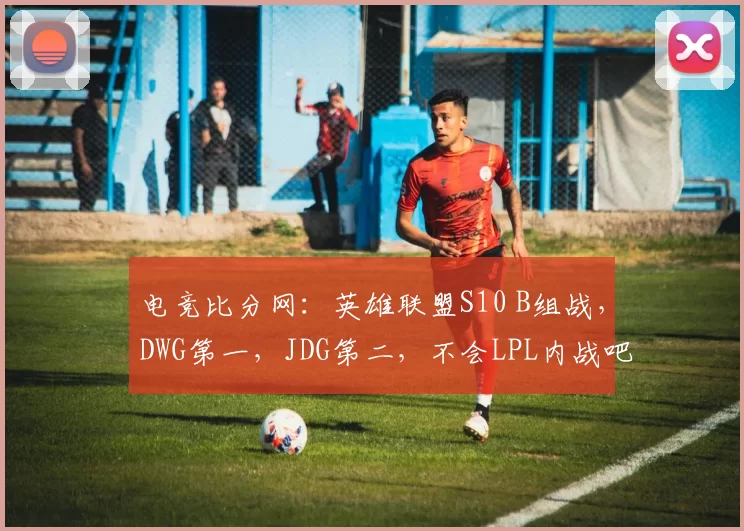 电竞比分网：英雄联盟S10 B组战，DWG第一，JDG第二，不会LPL内战吧？
