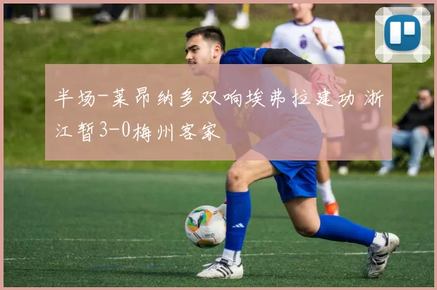 半场-莱昂纳多双响埃弗拉建功 浙江暂3-0梅州客家