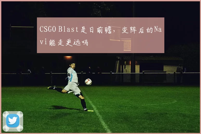 CSGO Blast是日前瞻，变阵后的Navi能走更远吗