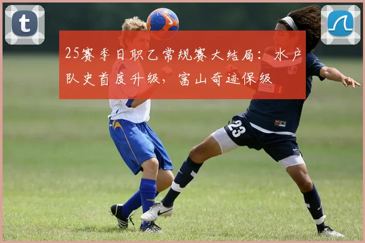 25赛季日职乙常规赛大结局：水户队史首度升级，富山奇迹保级