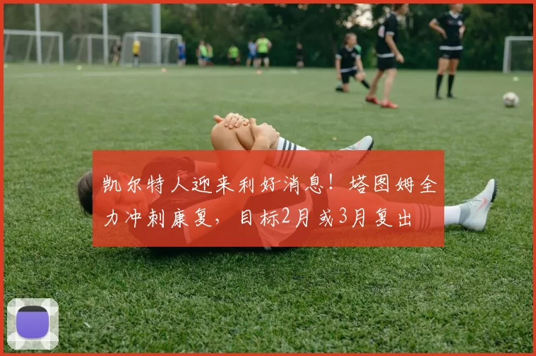 凯尔特人迎来利好消息！塔图姆全力冲刺康复，目标2月或3月复出