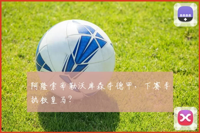 阿隆索率勒沃库森夺德甲，下赛季执教皇马？