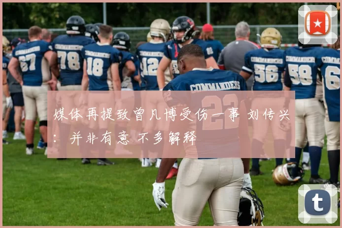 媒体再提致曾凡博受伤一事 刘传兴：并非有意 不多解释