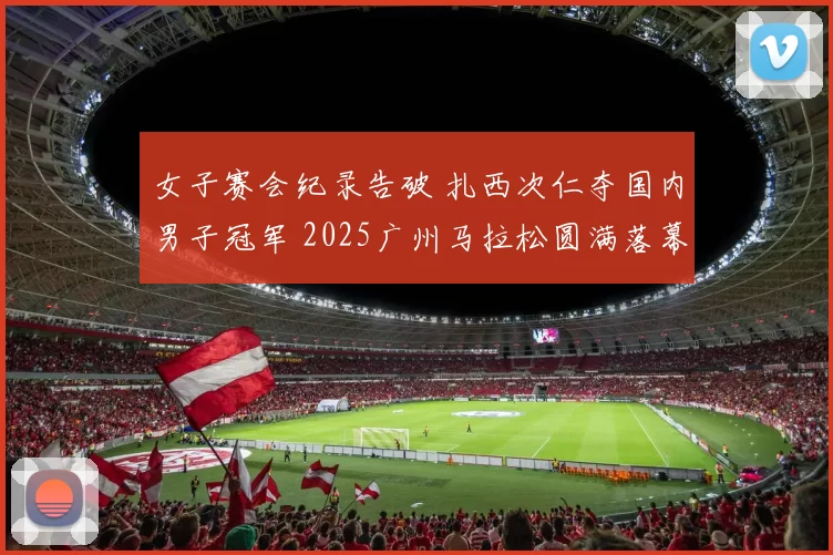 女子赛会纪录告破 扎西次仁夺国内男子冠军 2025广州马拉松圆满落幕