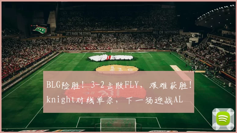 BLG险胜！3-2击败FLY，艰难获胜！knight对线单杀，下一场迎战AL