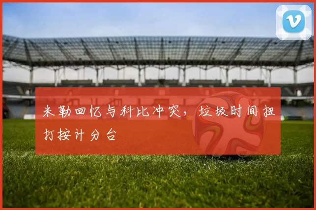 米勒回忆与科比冲突，垃圾时间扭打按计分台