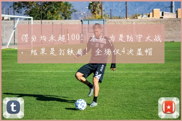 得分均未超100！本以为是防守大战，结果是打铁局！全场仅4次盖帽