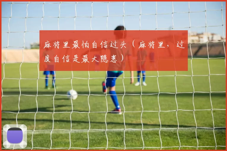 麻将里最怕自信过头（麻将里，过度自信是最大隐患）