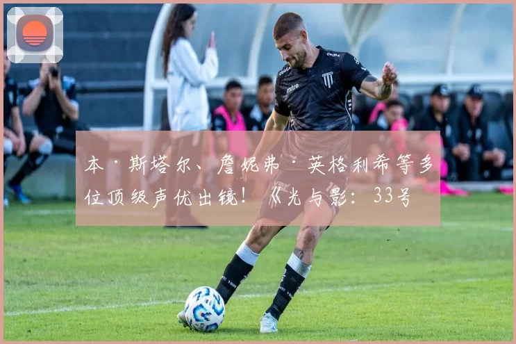 本·斯塔尔、詹妮弗·英格利希等多位顶级声优出镜！《光与影：33号远征队》全新幕后特辑