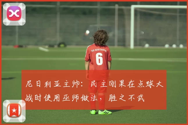 尼日利亚主帅：民主刚果在点球大战时使用巫师做法，胜之不武