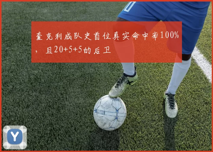 奎克利成队史首位真实命中率100%，且20+5+5的后卫