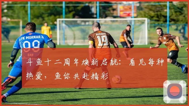 斗鱼十二周年焕新启航：看见每种热爱，鱼你共赴精彩