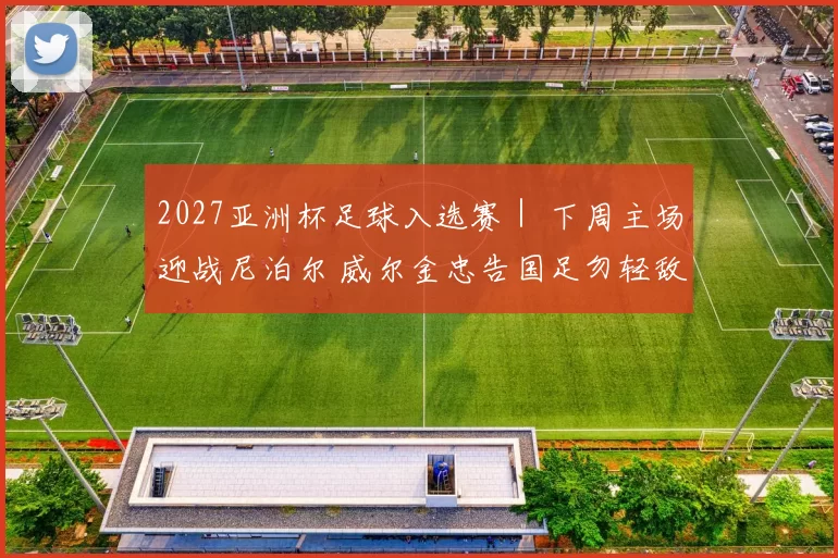 2027亚洲杯足球入选赛｜ 下周主场迎战尼泊尔 威尔金忠告国足勿轻敌