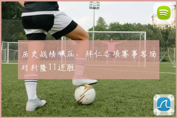 历史战绩碾压，拜仁各项赛事客场对科隆11连胜