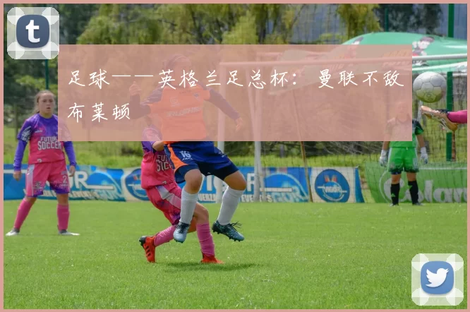 足球——英格兰足总杯：曼联不敌布莱顿