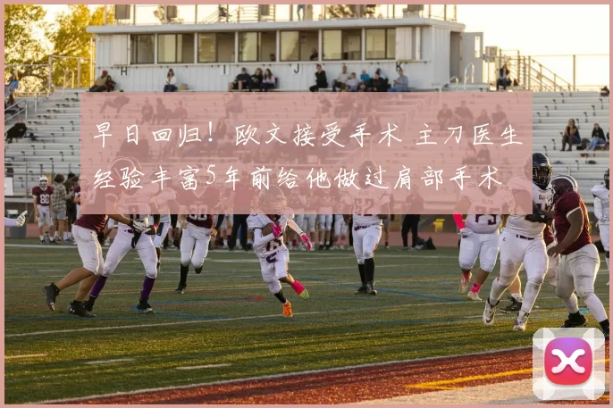 早日回归！欧文接受手术 主刀医生经验丰富5年前给他做过肩部手术