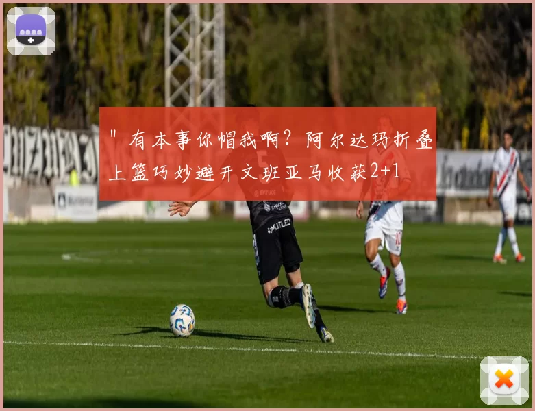 ＂有本事你帽我啊？阿尔达玛折叠上篮巧妙避开文班亚马收获2+1