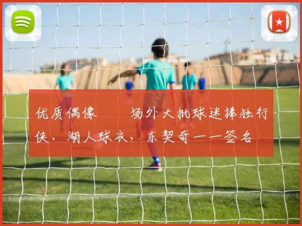 优质偶像✍️场外大批球迷捧独行侠、湖人球衣，东契奇一一签名