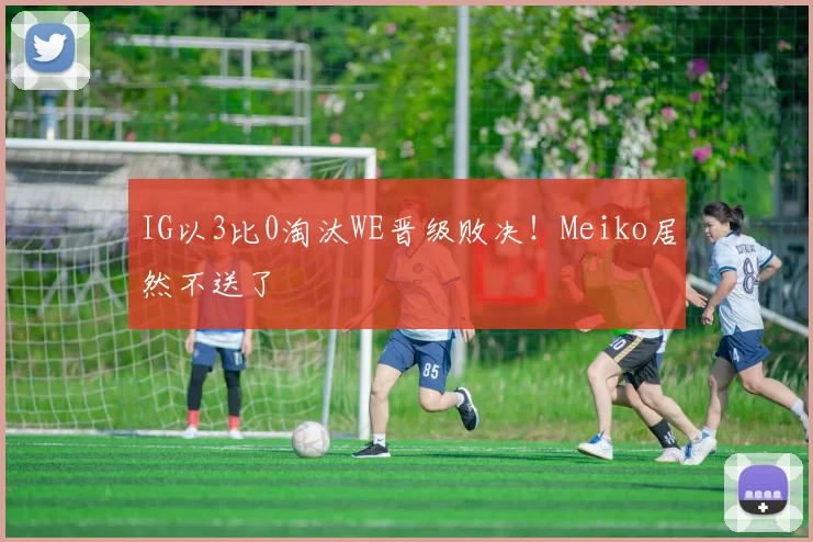 IG以3比0淘汰WE晋级败决！Meiko居然不送了