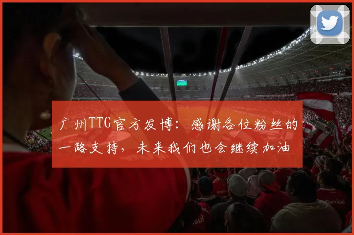 广州TTG官方发博：感谢各位粉丝的一路支持，未来我们也会继续加油