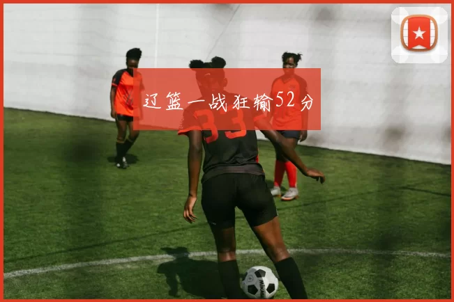 辽篮一战狂输52分