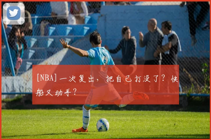 [NBA]一次复出，把自己打没了？快船又动手？