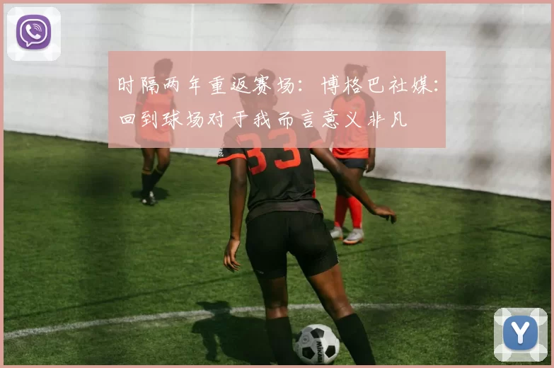 时隔两年重返赛场：博格巴社媒：回到球场对于我而言意义非凡