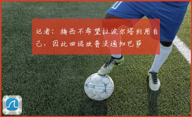记者：梅西不希望拉波尔塔利用自己，因此回诺坎普没通知巴萨