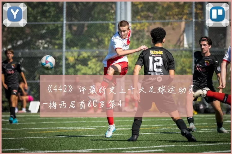 《442》评最新史上十大足球运动员-梅西居首&C罗第4