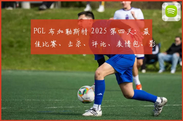 PGL 布加勒斯特 2025 第四天：最佳比赛、击杀、评论、表情包、影响者反应