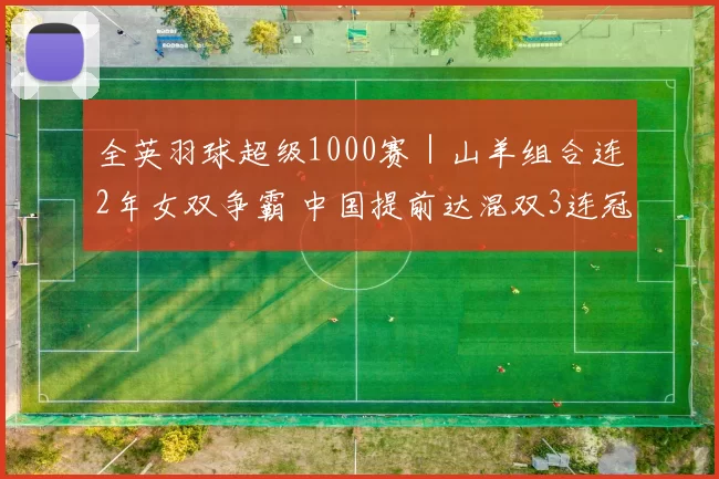 全英羽球超级1000赛｜山羊组合连2年女双争霸 中国提前达混双3连冠