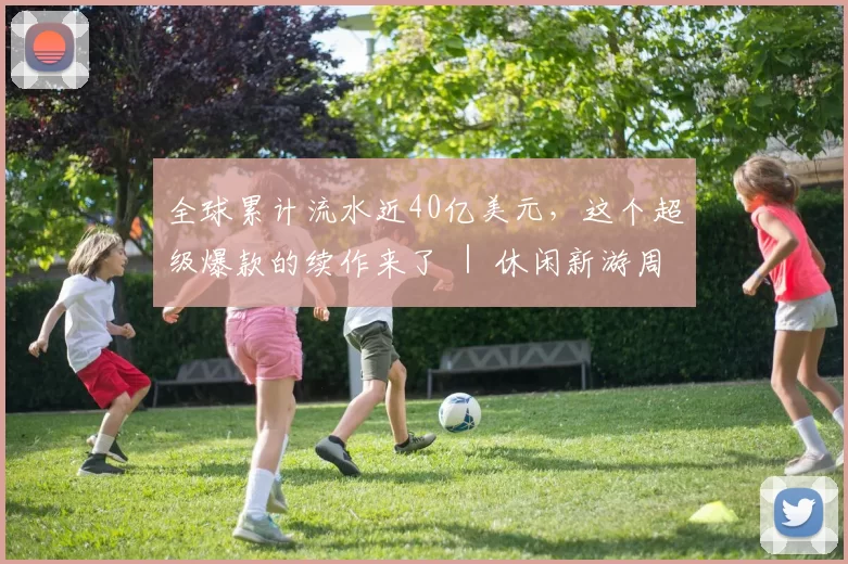 全球累计流水近40亿美元，这个超级爆款的续作来了 ｜ 休闲新游周报