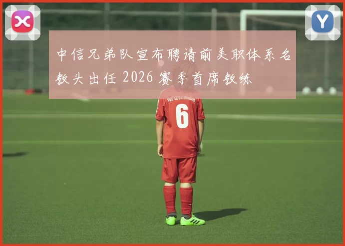 中信兄弟队宣布聘请前美职体系名教头出任 2026 赛季首席教练