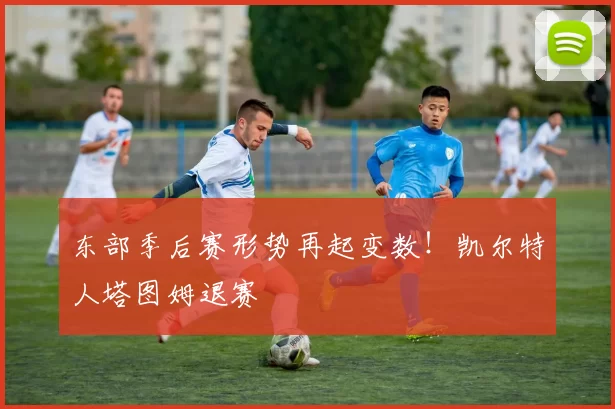 东部季后赛形势再起变数！凯尔特人塔图姆退赛