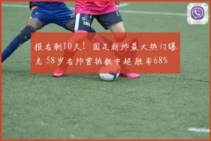 报名剩10天！国足新帅最大热门曝光 58岁名帅曾执教中超 胜率68%